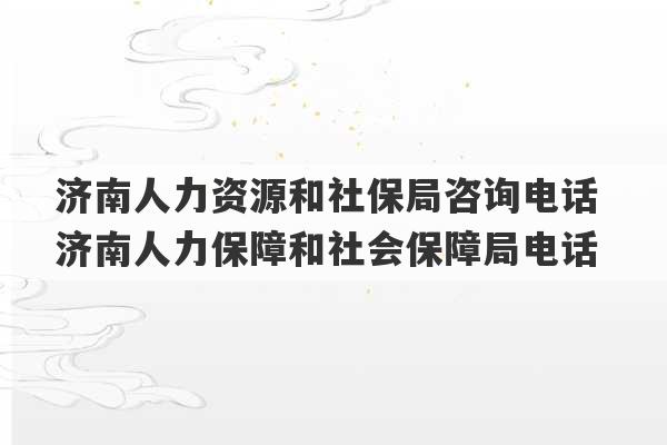 济南人力资源和社保局咨询电话 济南人力保障和社会保障局电话