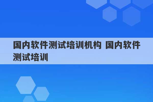 国内软件测试培训机构 国内软件测试培训