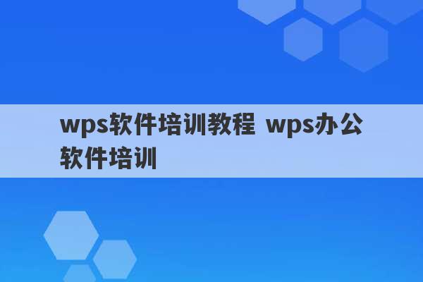 wps软件培训教程 wps办公软件培训