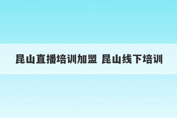 昆山直播培训加盟 昆山线下培训