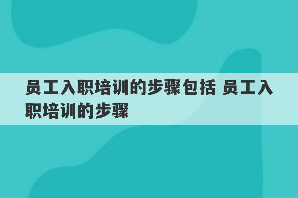 员工入职培训的步骤包括 员工入职培训的步骤