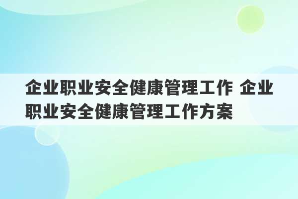 企业职业安全健康管理工作 企业职业安全健康管理工作方案