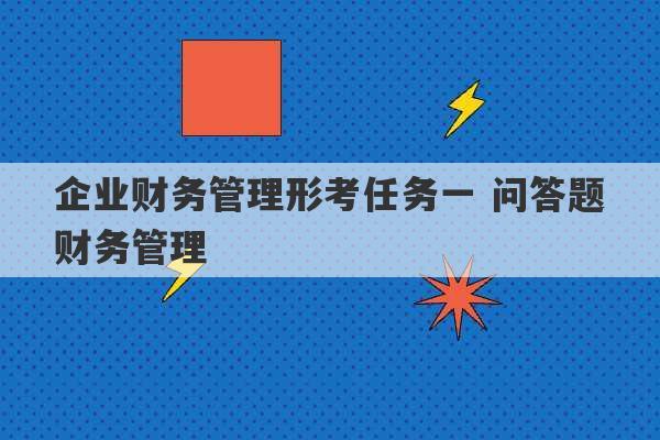 企业财务管理形考任务一 问答题财务管理