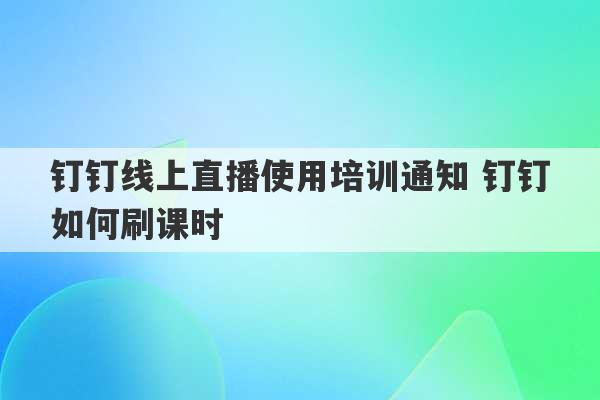 钉钉线上直播使用培训通知 钉钉如何刷课时