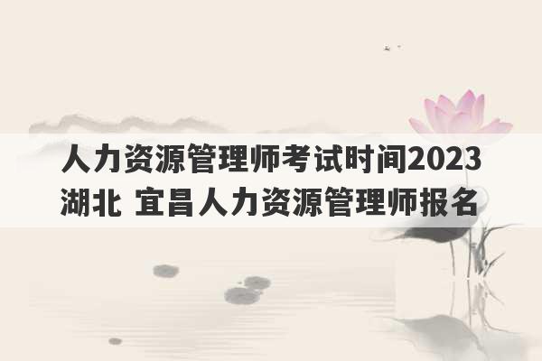 人力资源管理师考试时间2023
湖北 宜昌人力资源管理师报名