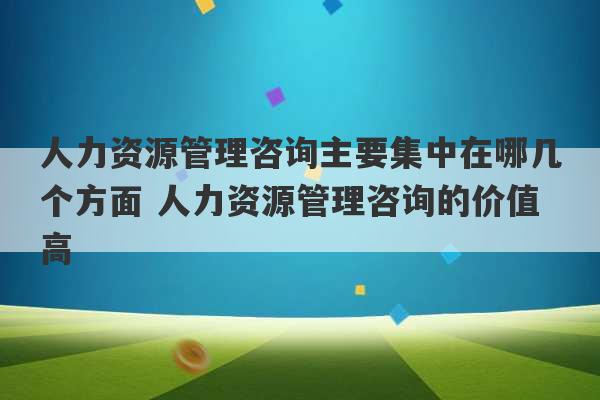 人力资源管理咨询主要集中在哪几个方面 人力资源管理咨询的价值高