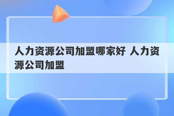 人力资源公司加盟哪家好 人力资源公司加盟