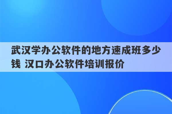 武汉学办公软件的地方速成班多少钱 汉口办公软件培训报价