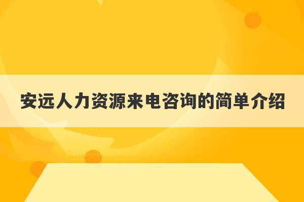 安远人力资源来电咨询的简单介绍