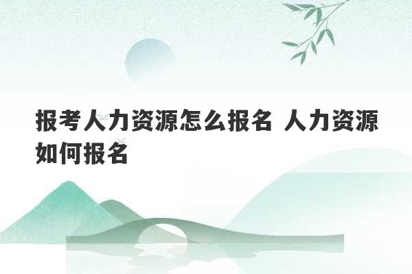 报考人力资源怎么报名 人力资源如何报名