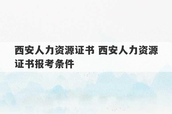 西安人力资源证书 西安人力资源证书报考条件