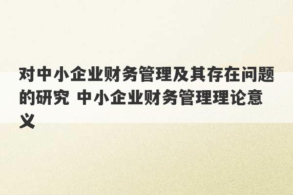 对中小企业财务管理及其存在问题的研究 中小企业财务管理理论意义