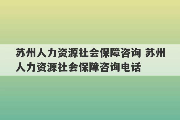 苏州人力资源社会保障咨询 苏州人力资源社会保障咨询电话