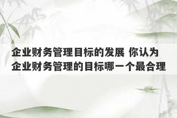 企业财务管理目标的发展 你认为企业财务管理的目标哪一个最合理