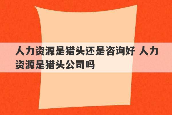 人力资源是猎头还是咨询好 人力资源是猎头公司吗