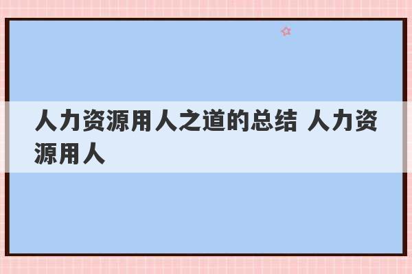 人力资源用人之道的总结 人力资源用人