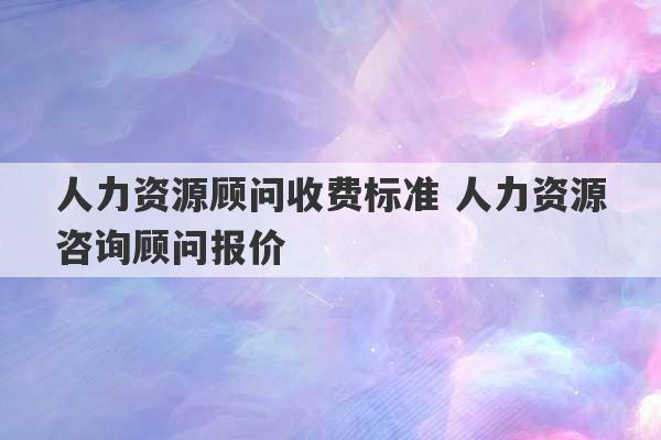 人力资源顾问收费标准 人力资源咨询顾问报价