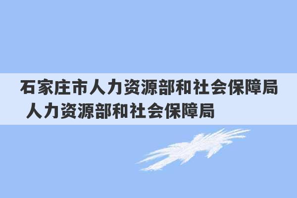 石家庄市人力资源部和社会保障局 人力资源部和社会保障局