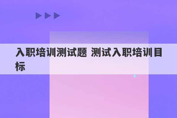 入职培训测试题 测试入职培训目标