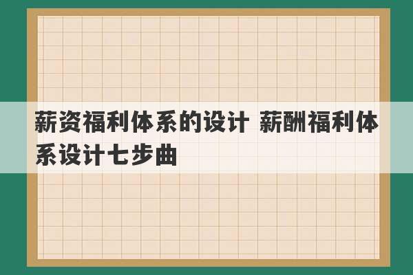 薪资福利体系的设计 薪酬福利体系设计七步曲