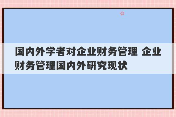 国内外学者对企业财务管理 企业财务管理国内外研究现状