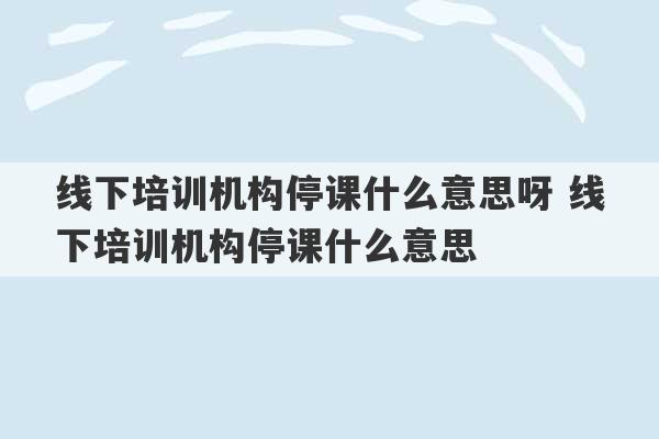 线下培训机构停课什么意思呀 线下培训机构停课什么意思