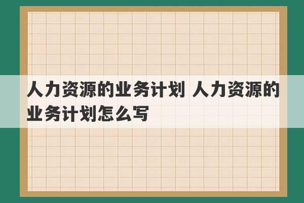 人力资源的业务计划 人力资源的业务计划怎么写