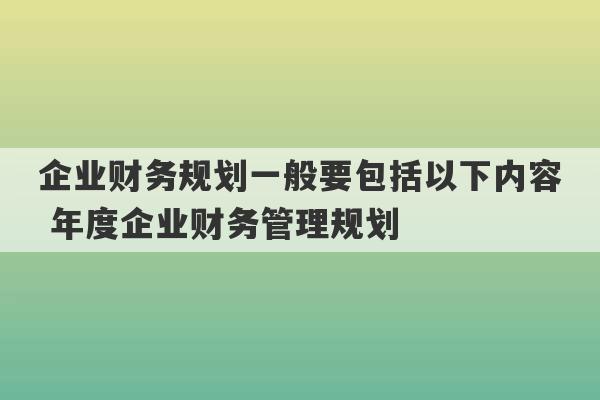 企业财务规划一般要包括以下内容 年度企业财务管理规划