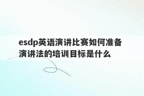 esdp英语演讲比赛如何准备 演讲法的培训目标是什么