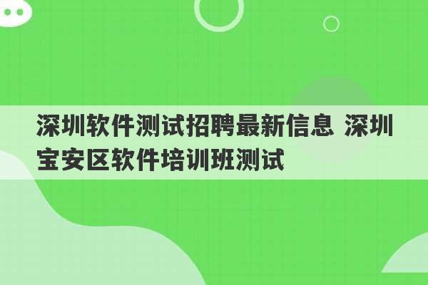 深圳软件测试招聘最新信息 深圳宝安区软件培训班测试