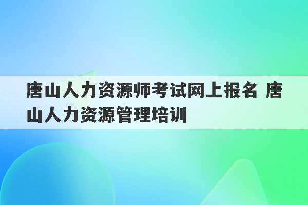 唐山人力资源师考试网上报名 唐山人力资源管理培训