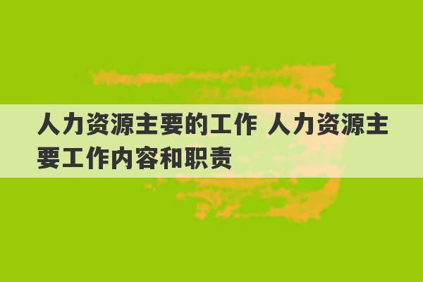 人力资源主要的工作 人力资源主要工作内容和职责