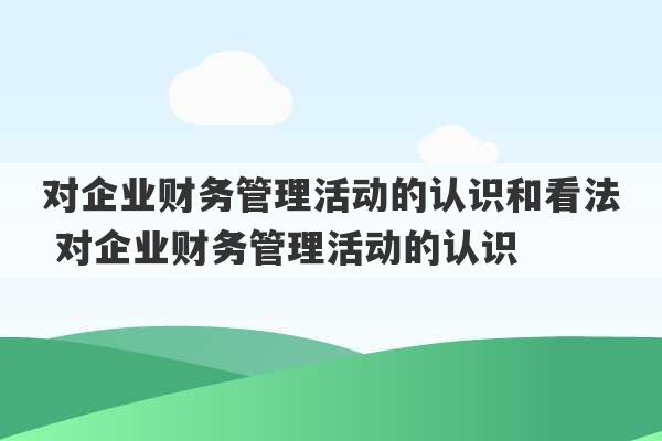 对企业财务管理活动的认识和看法 对企业财务管理活动的认识