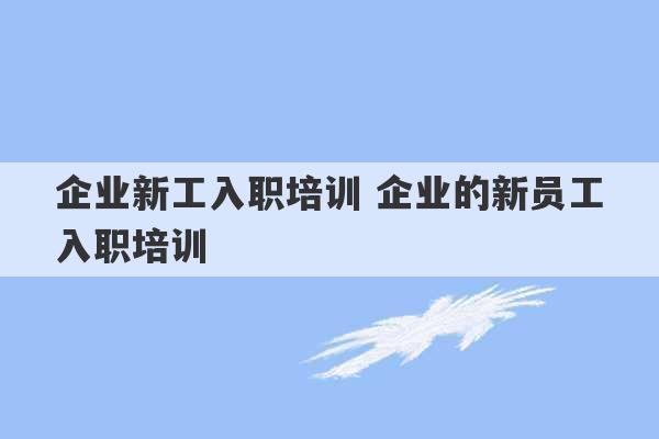 企业新工入职培训 企业的新员工入职培训