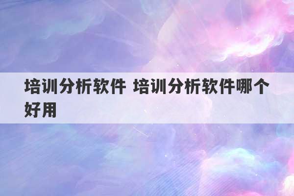 培训分析软件 培训分析软件哪个好用