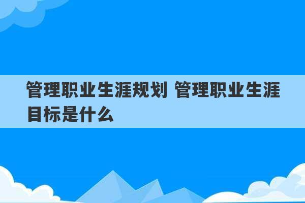 管理职业生涯规划 管理职业生涯目标是什么