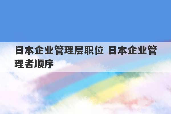 日本企业管理层职位 日本企业管理者顺序