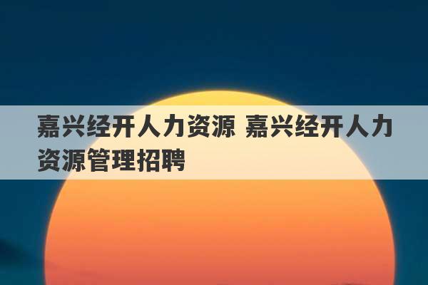 嘉兴经开人力资源 嘉兴经开人力资源管理招聘