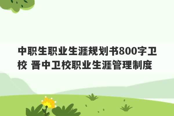 中职生职业生涯规划书800字卫校 晋中卫校职业生涯管理制度