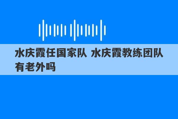 水庆霞任国家队 水庆霞教练团队有老外吗