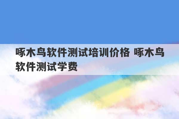 啄木鸟软件测试培训价格 啄木鸟软件测试学费