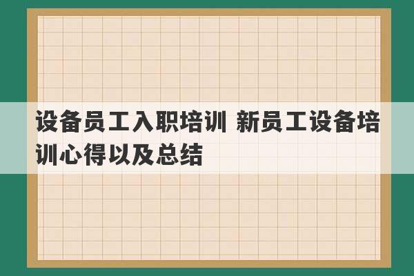 设备员工入职培训 新员工设备培训心得以及总结