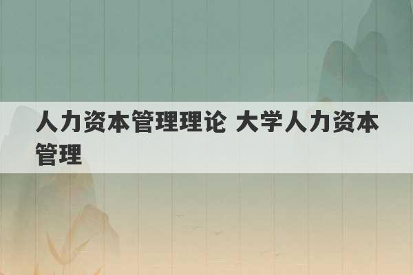 人力资本管理理论 大学人力资本管理