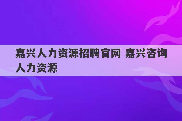 嘉兴人力资源招聘官网 嘉兴咨询人力资源