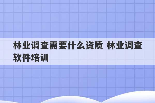 林业调查需要什么资质 林业调查软件培训