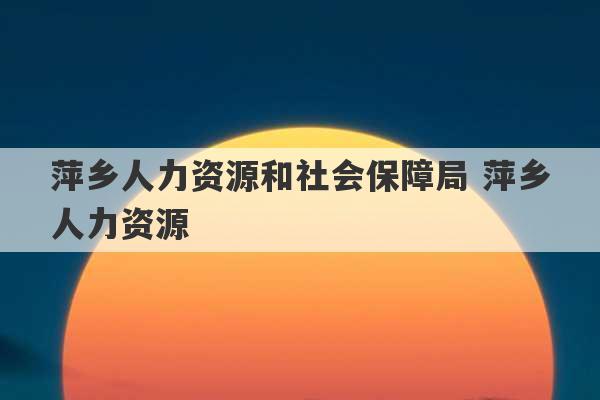 萍乡人力资源和社会保障局 萍乡人力资源