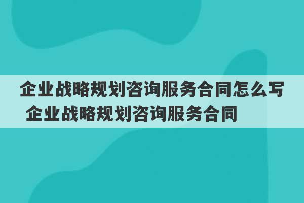 企业战略规划咨询服务合同怎么写 企业战略规划咨询服务合同