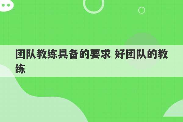 团队教练具备的要求 好团队的教练