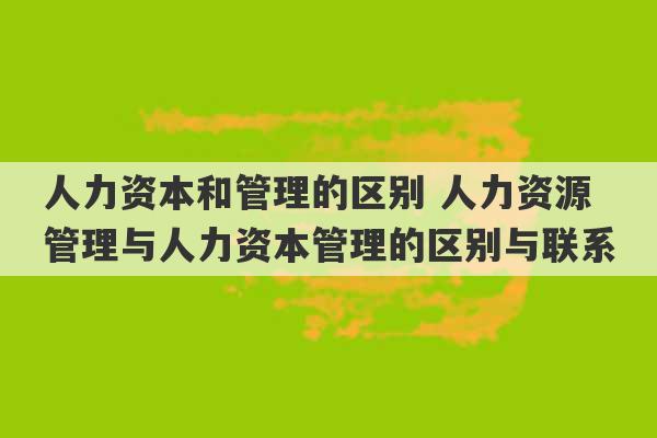 人力资本和管理的区别 人力资源管理与人力资本管理的区别与联系