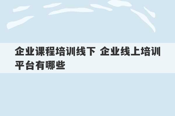 企业课程培训线下 企业线上培训平台有哪些